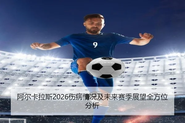阿尔卡拉斯2026伤病情况及未来赛季展望全方位分析
