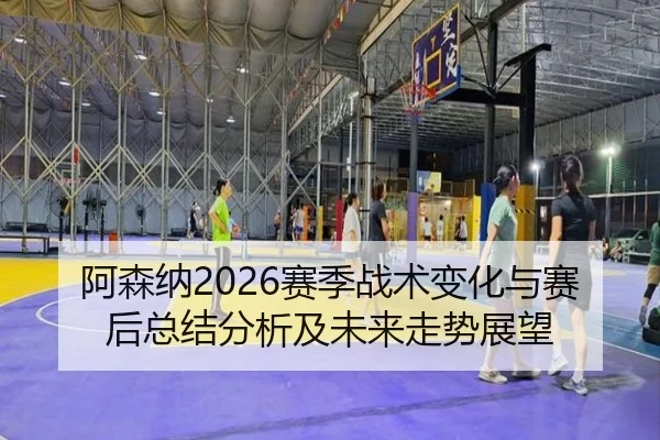 阿森纳2026赛季战术变化与赛后总结分析及未来走势展望