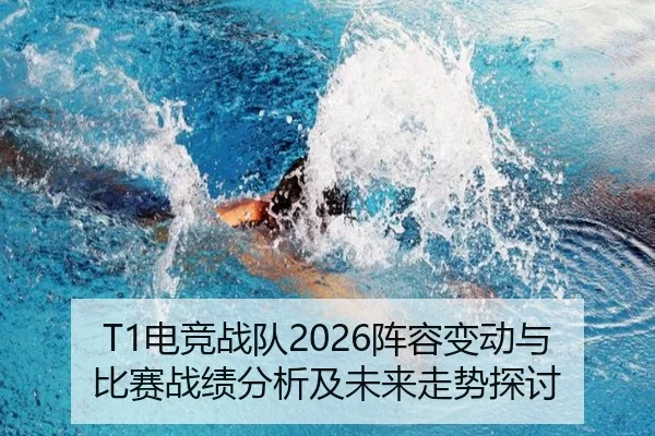 T1电竞战队2026阵容变动与比赛战绩分析及未来走势探讨