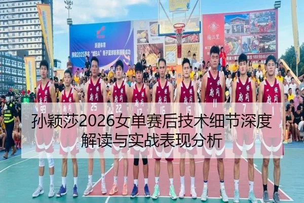 孙颖莎2026女单赛后技术细节深度解读与实战表现分析