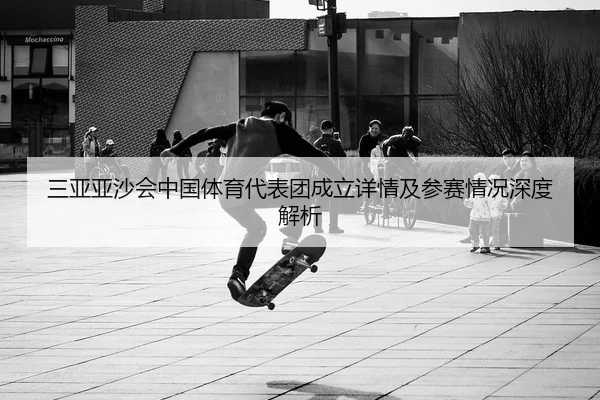 三亚亚沙会中国体育代表团成立详情及参赛情况深度解析