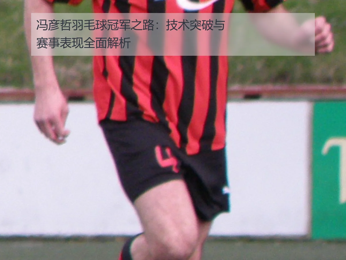 冯彦哲羽毛球冠军之路:技术突破与赛事表现全面解析