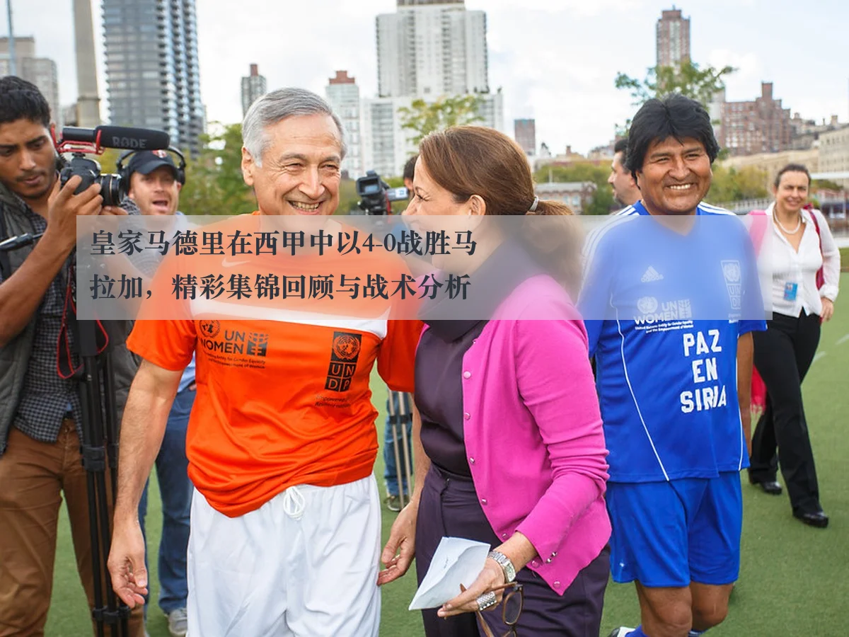 皇家马德里在西甲中以4-0战胜马拉加,精彩集锦回顾与战术分析